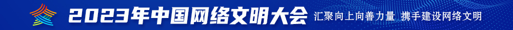 看看大黑鸡巴操真人逼2023年中国网络文明大会